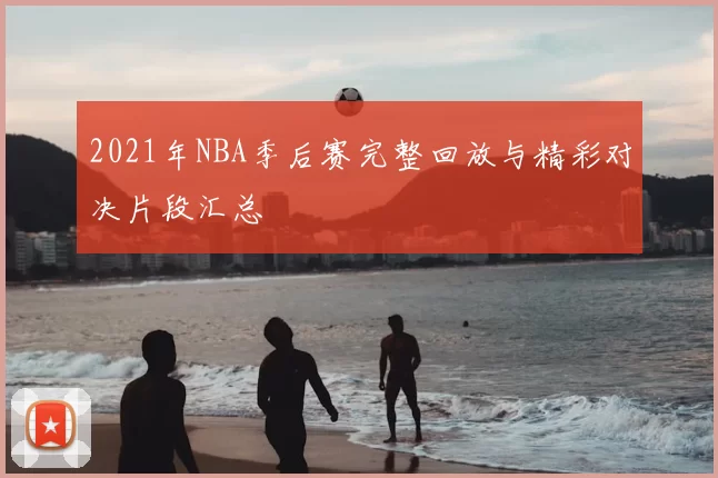 2021年NBA季后赛完整回放与精彩对决片段汇总