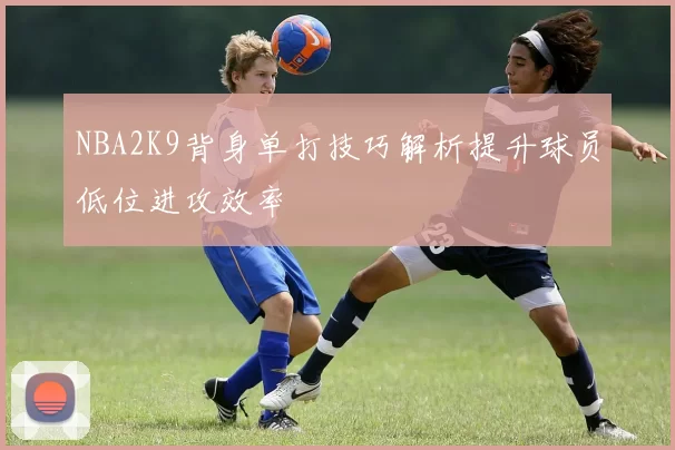 NBA2K9背身单打技巧解析提升球员低位进攻效率