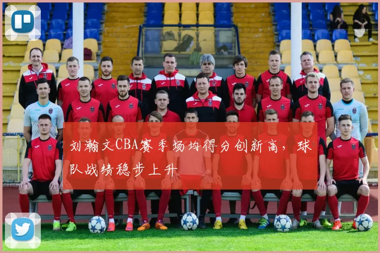 刘瀚文CBA赛季场均得分创新高，球队战绩稳步上升