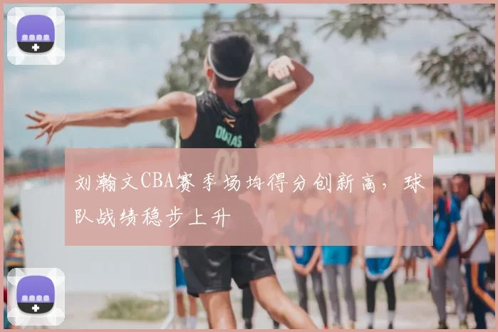 刘瀚文CBA赛季场均得分创新高，球队战绩稳步上升