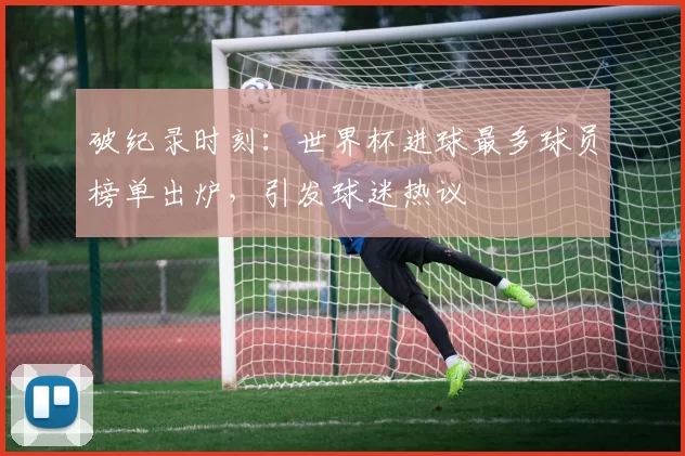破纪录时刻：世界杯进球最多球员榜单出炉，引发球迷热议