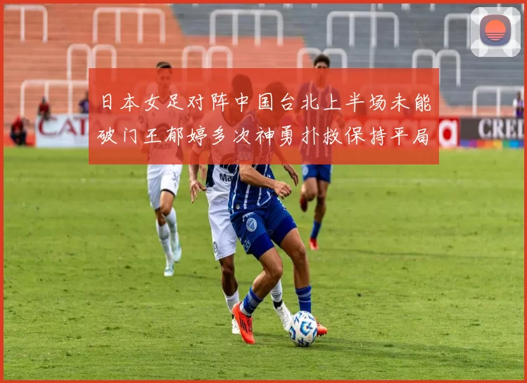 日本女足对阵中国台北上半场未能破门王郁婷多次神勇扑救保持平局