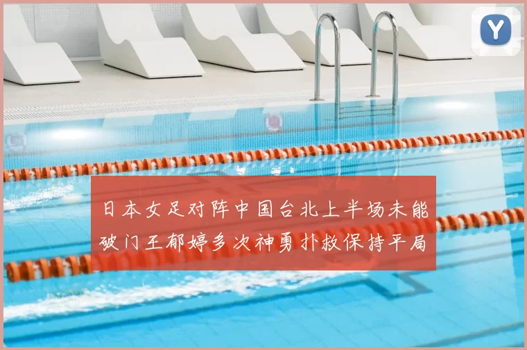 日本女足对阵中国台北上半场未能破门王郁婷多次神勇扑救保持平局