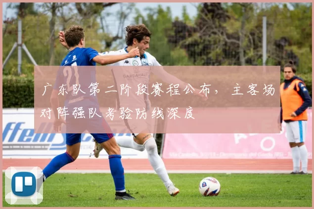 广东队第二阶段赛程公布，主客场对阵强队考验防线深度