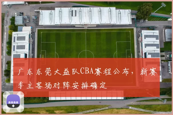 广东东莞大益队CBA赛程公布，新赛季主客场对阵安排确定