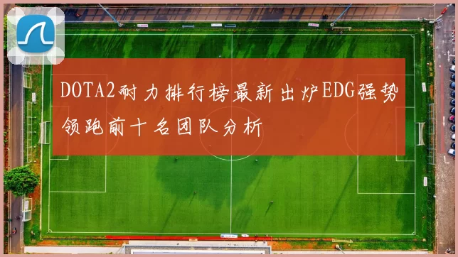 DOTA2耐力排行榜最新出炉EDG强势领跑前十名团队分析