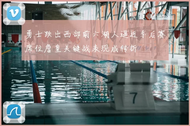 勇士跌出西部前六湖人逼近季后赛席位詹皇关键战表现成转折