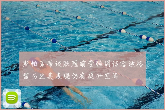 斯帕莱蒂谈欧冠前景强调信念迪格雷戈里奥表现仍有提升空间