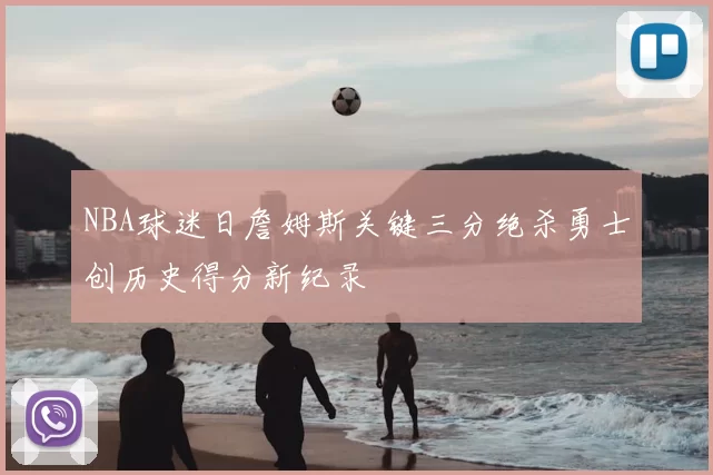 NBA球迷日詹姆斯关键三分绝杀勇士创历史得分新纪录