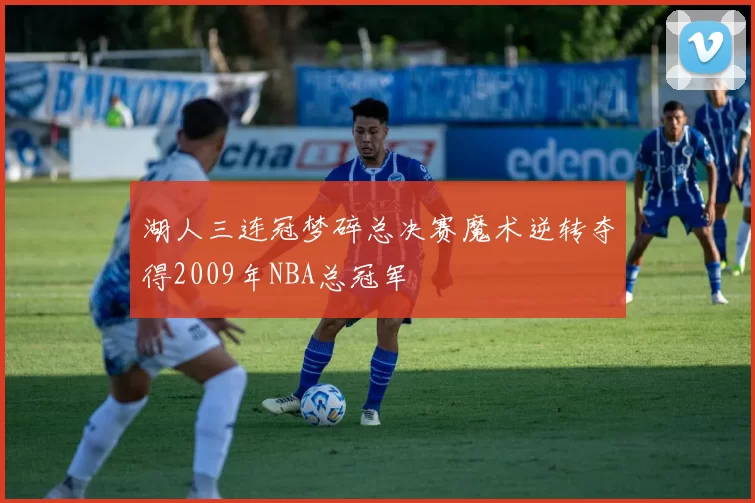 湖人三连冠梦碎总决赛魔术逆转夺得2009年NBA总冠军