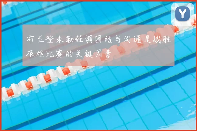 布兰登米勒强调团结与沟通是战胜艰难比赛的关键因素