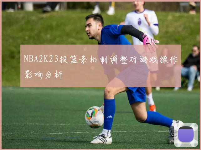NBA2K23投篮条机制调整对游戏操作影响分析