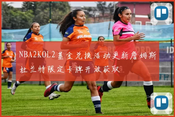 NBA2KOL2基金兑换活动更新詹姆斯杜兰特限定卡牌开放获取