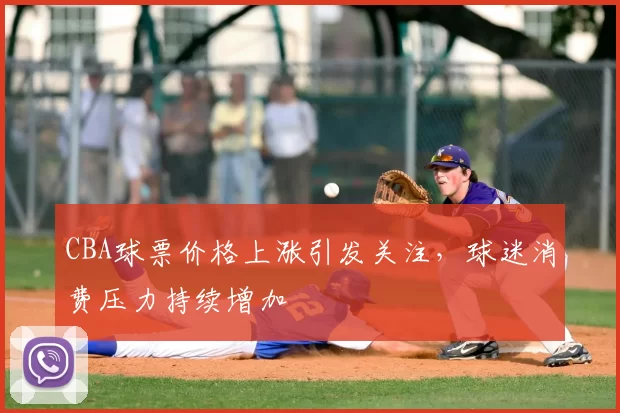 CBA球票价格上涨引发关注，球迷消费压力持续增加