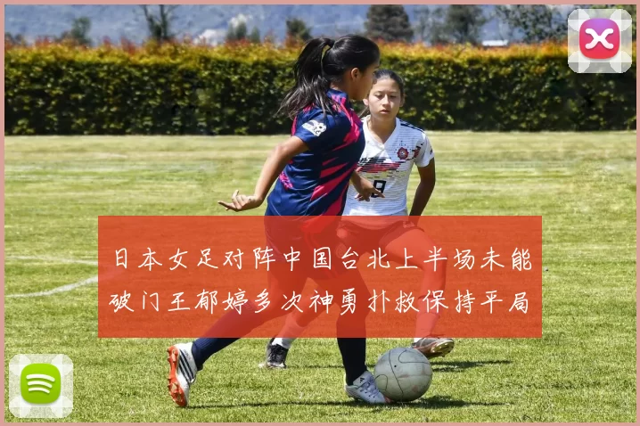 日本女足对阵中国台北上半场未能破门王郁婷多次神勇扑救保持平局