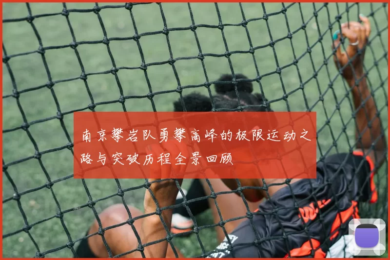 南京攀岩队勇攀高峰的极限运动之路与突破历程全景回顾