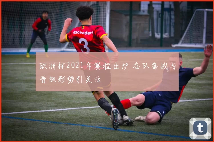 欧洲杯2021年赛程出炉 各队备战与晋级形势引关注