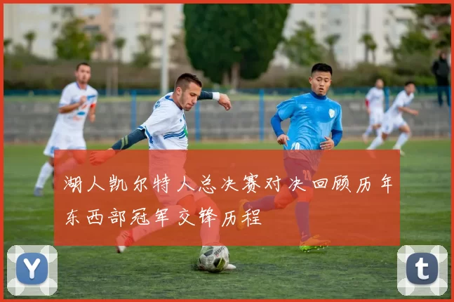 湖人凯尔特人总决赛对决回顾历年东西部冠军交锋历程