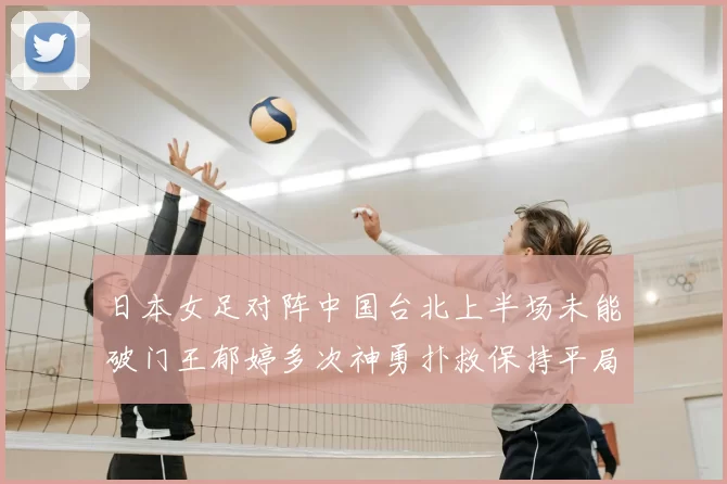 日本女足对阵中国台北上半场未能破门王郁婷多次神勇扑救保持平局