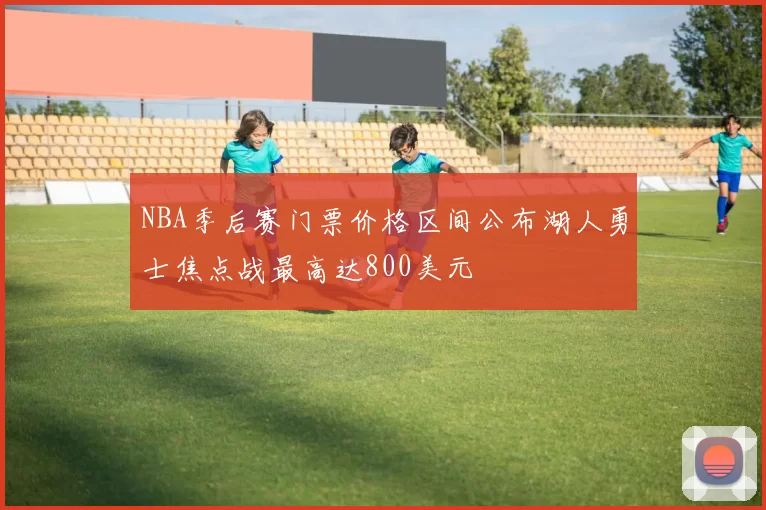 NBA季后赛门票价格区间公布湖人勇士焦点战最高达800美元