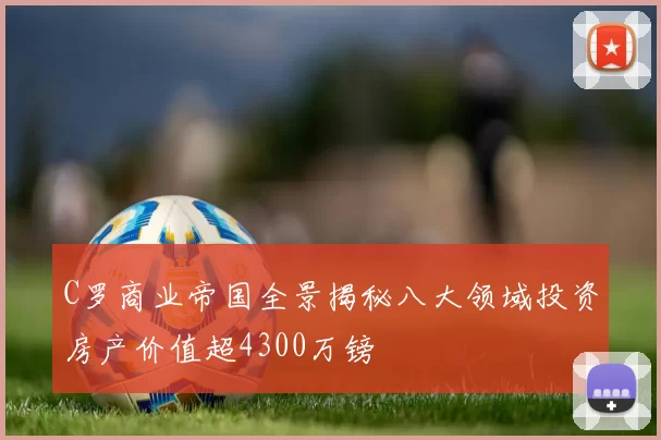 C罗商业帝国全景揭秘八大领域投资房产价值超4300万镑