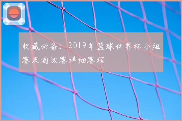 收藏必备：2019年篮球世界杯小组赛及淘汰赛详细赛程