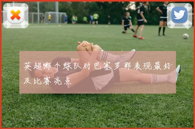 英超哪个球队对巴塞罗那表现最好及比赛亮点