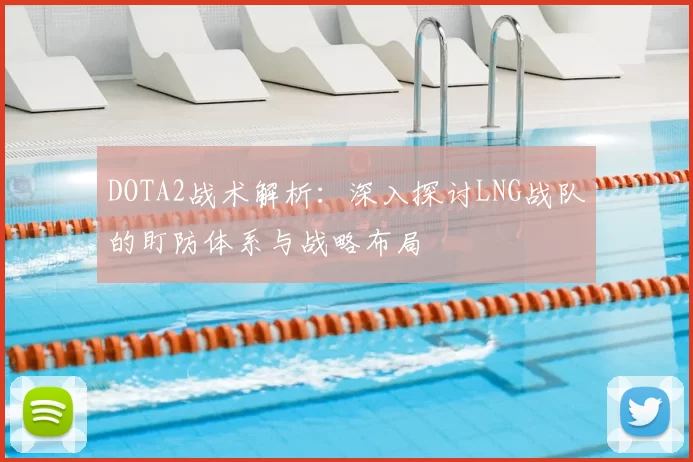 DOTA2战术解析：深入探讨LNG战队的盯防体系与战略布局