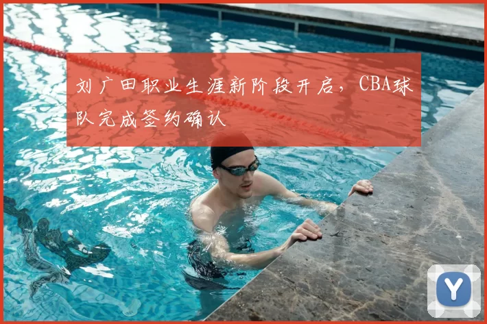 刘广田职业生涯新阶段开启，CBA球队完成签约确认