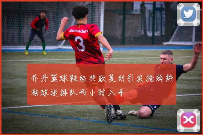 乔丹篮球鞋经典款复刻引发抢购热潮球迷排队两小时入手