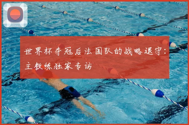 世界杯夺冠后法国队的战略退守：主教练独家专访