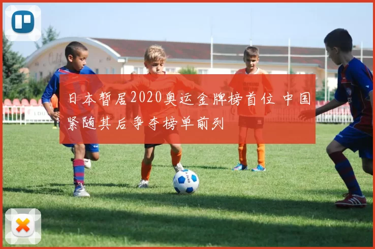 日本暂居2020奥运金牌榜首位 中国紧随其后争夺榜单前列