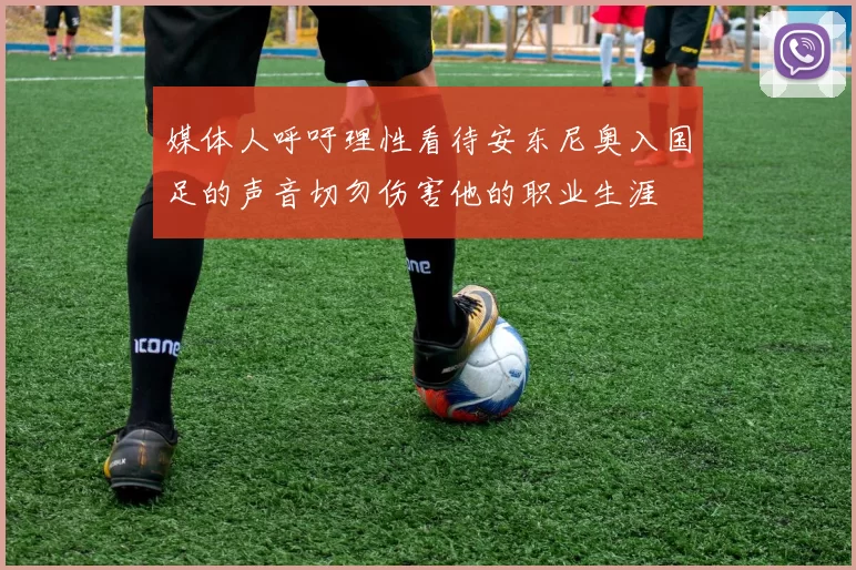 媒体人呼吁理性看待安东尼奥入国足的声音切勿伤害他的职业生涯