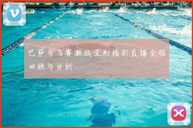 巴萨与马赛激战正酣精彩直播全程回顾与分析