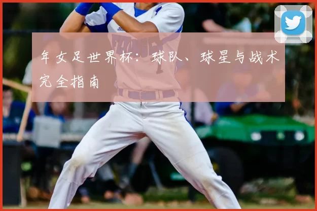 年女足世界杯：球队、球星与战术完全指南