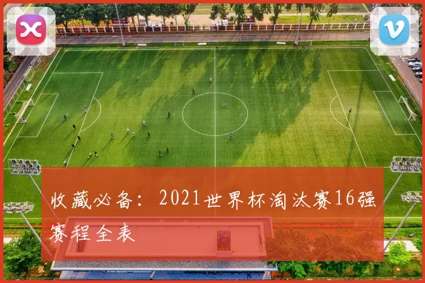 收藏必备：2021世界杯淘汰赛16强赛程全表