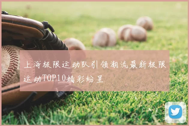 上海极限运动队引领潮流最新极限运动TOP10精彩纷呈