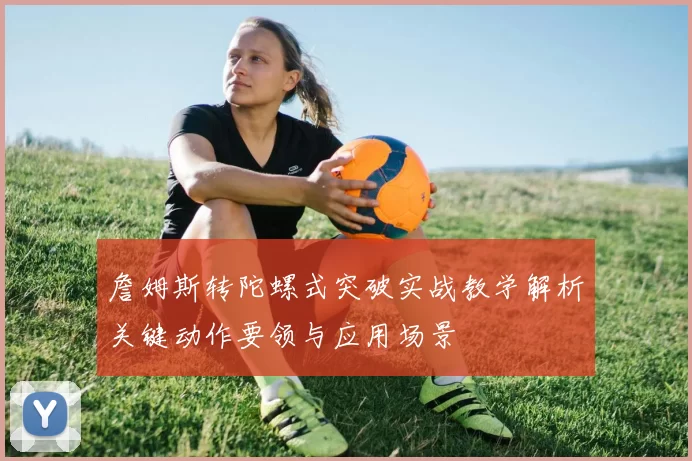 詹姆斯转陀螺式突破实战教学解析关键动作要领与应用场景