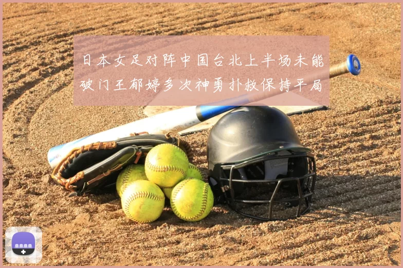 日本女足对阵中国台北上半场未能破门王郁婷多次神勇扑救保持平局