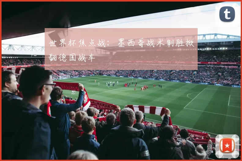 世界杯焦点战：墨西哥战术制胜掀翻德国战车