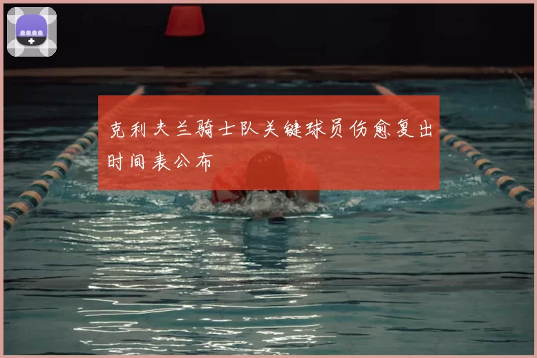 克利夫兰骑士队关键球员伤愈复出时间表公布