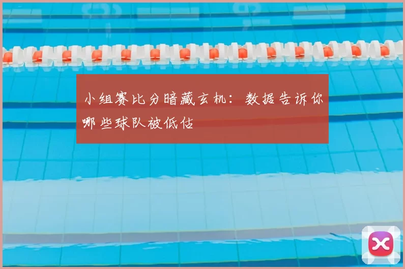 小组赛比分暗藏玄机：数据告诉你哪些球队被低估