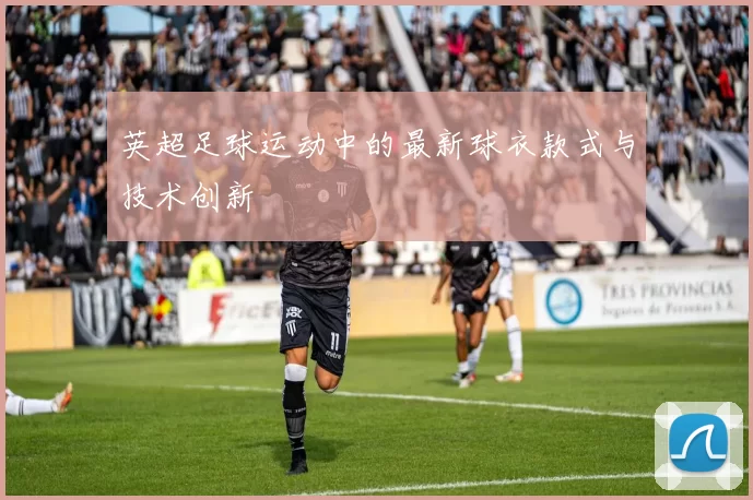 英超足球运动中的最新球衣款式与技术创新