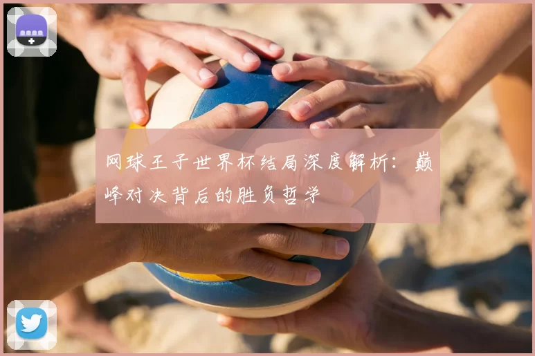 网球王子世界杯结局深度解析：巅峰对决背后的胜负哲学