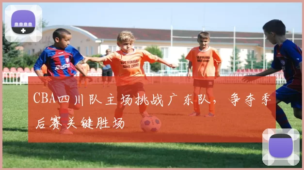 CBA四川队主场挑战广东队，争夺季后赛关键胜场