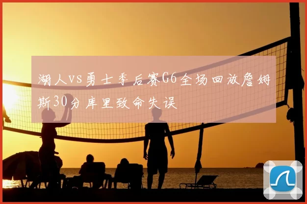 湖人vs勇士季后赛G6全场回放詹姆斯30分库里致命失误