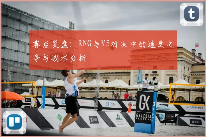 赛后复盘：RNG与V5对决中的速度之争与战术分析