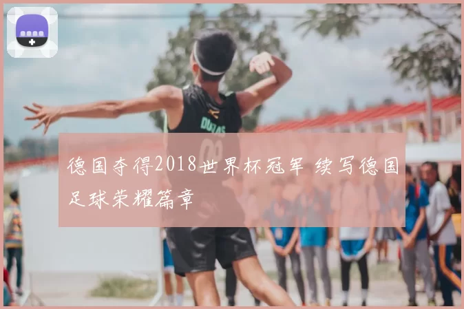 德国夺得2018世界杯冠军 续写德国足球荣耀篇章