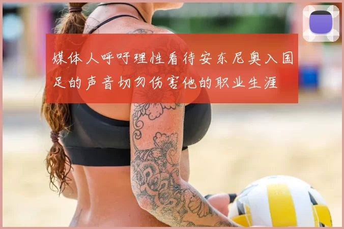 媒体人呼吁理性看待安东尼奥入国足的声音切勿伤害他的职业生涯
