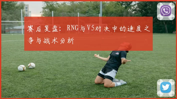 赛后复盘：RNG与V5对决中的速度之争与战术分析